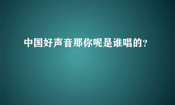 中国好声音那你呢是谁唱的？
