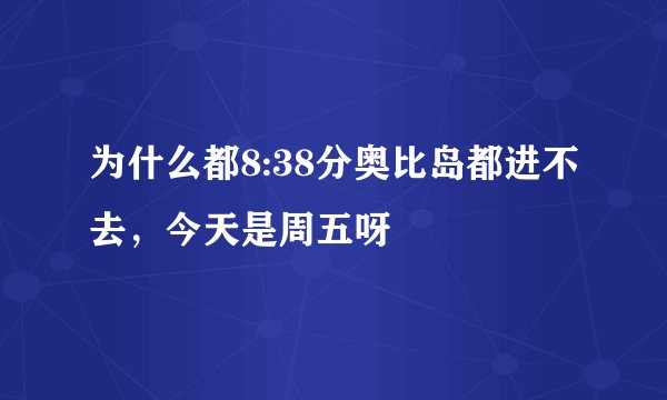 为什么都8:38分奥比岛都进不去,今天是周五呀