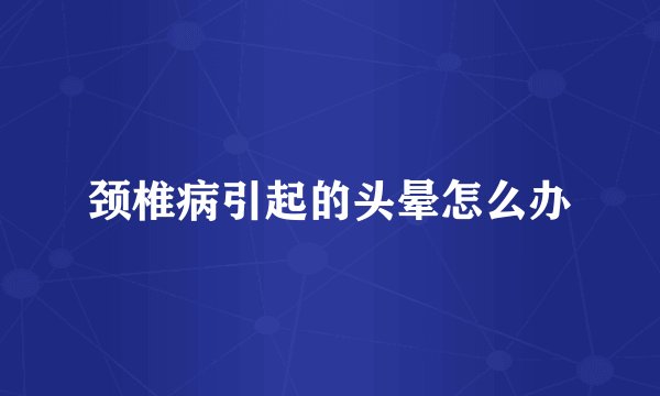 颈椎病引起的头晕怎么办