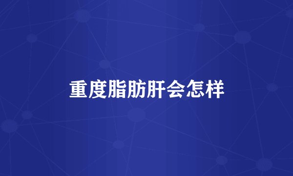 重度脂肪肝会怎样