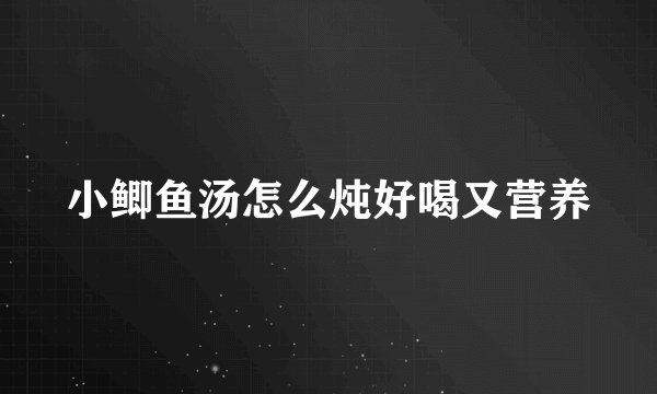 小鲫鱼汤怎么炖好喝又营养