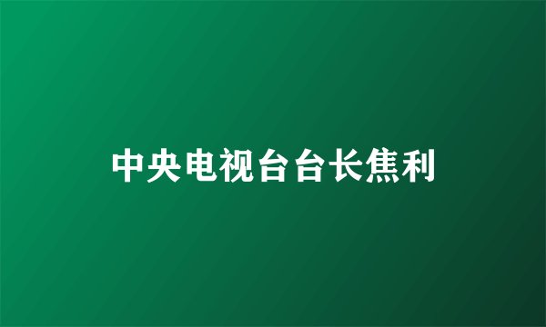 中央电视台台长焦利