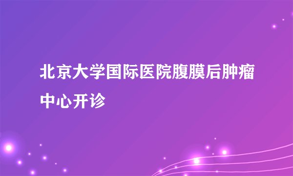 北京大学国际医院腹膜后肿瘤中心开诊