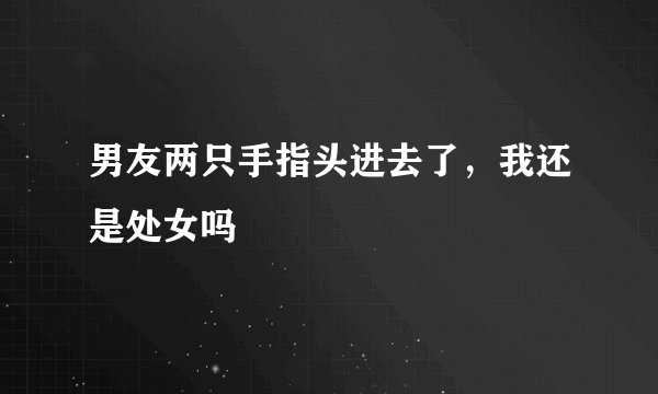 男友两只手指头进去了，我还是处女吗