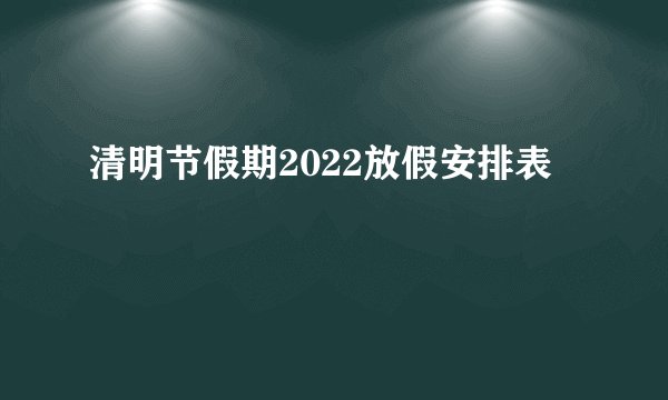清明节假期2022放假安排表