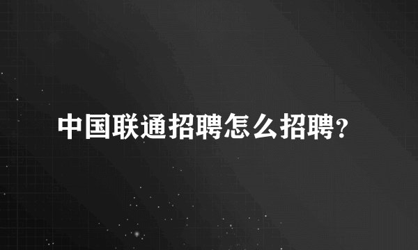 中国联通招聘怎么招聘?
