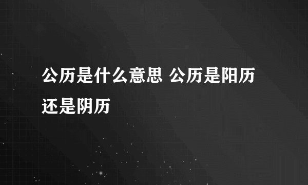 公历是什么意思 公历是阳历还是阴历