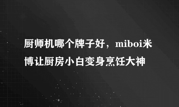厨师机哪个牌子好，miboi米博让厨房小白变身烹饪大神