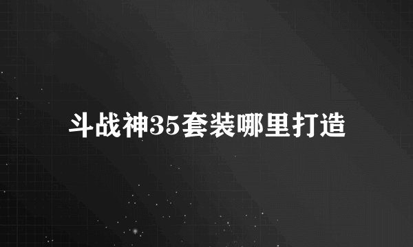 斗战神35套装哪里打造
