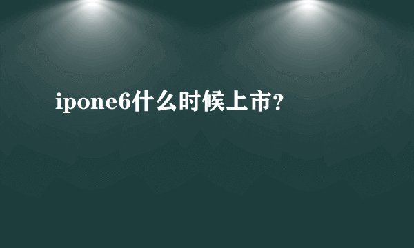 ipone6什么时候上市？