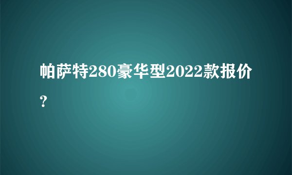 帕萨特280豪华型2022款报价？