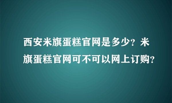 西安米旗蛋糕官网是多少？米旗蛋糕官网可不可以网上订购？