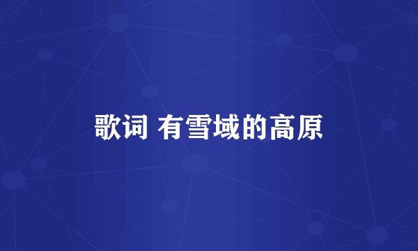 歌词 有雪域的高原