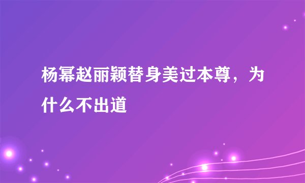 杨幂赵丽颖替身美过本尊，为什么不出道