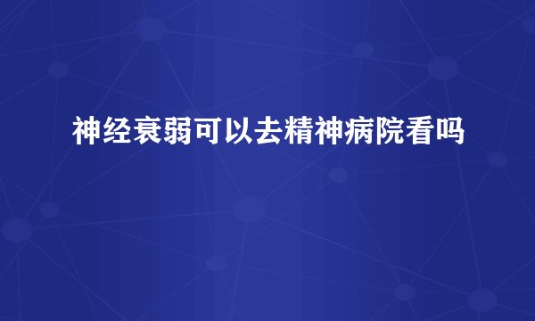 神经衰弱可以去精神病院看吗