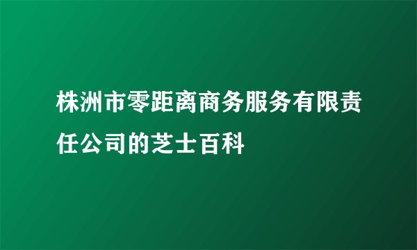 株洲市零距离商务服务有限责任公司的芝士百科