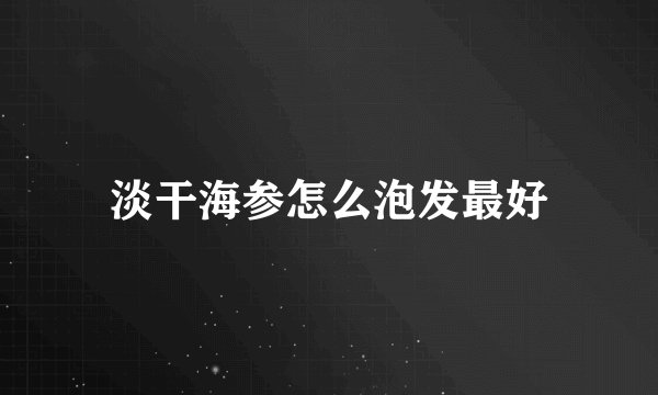 淡干海参怎么泡发最好