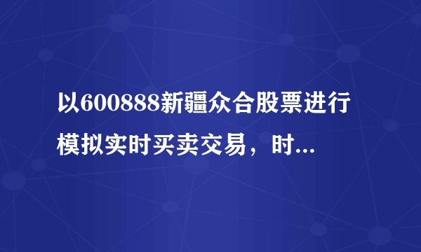 以600888新疆众合股票进行模拟实时买卖交易,时间为2个月,但不得少于2个星期,模拟资金为10万