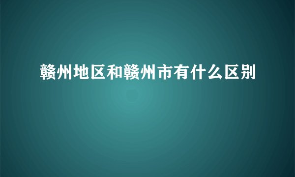 赣州地区和赣州市有什么区别