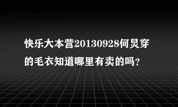 快乐大本营20130928何炅穿的毛衣知道哪里有卖的吗？