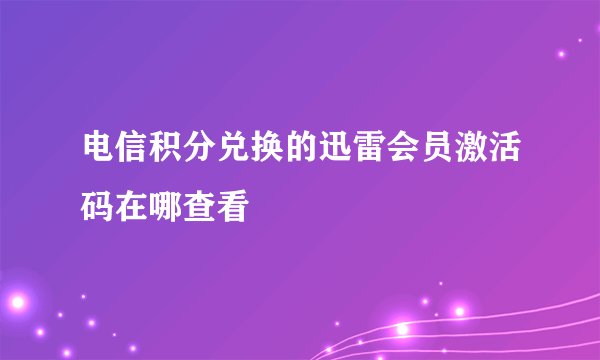 电信积分兑换的迅雷会员激活码在哪查看