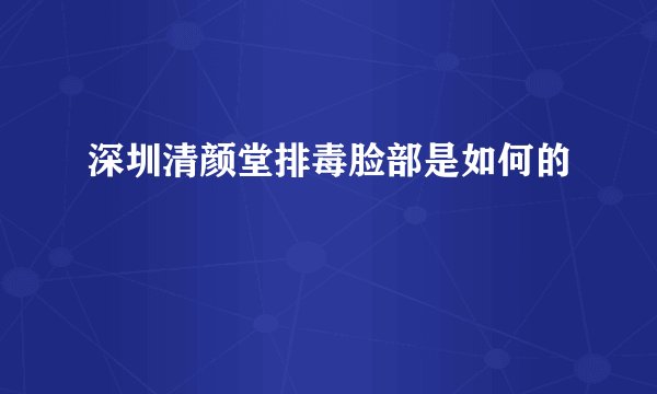 深圳清颜堂排毒脸部是如何的