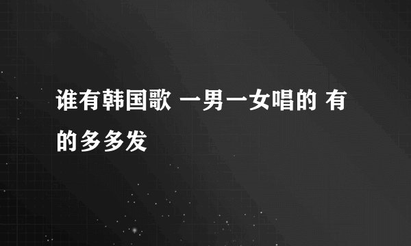 谁有韩国歌 一男一女唱的 有的多多发