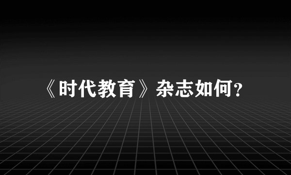 《时代教育》杂志如何？