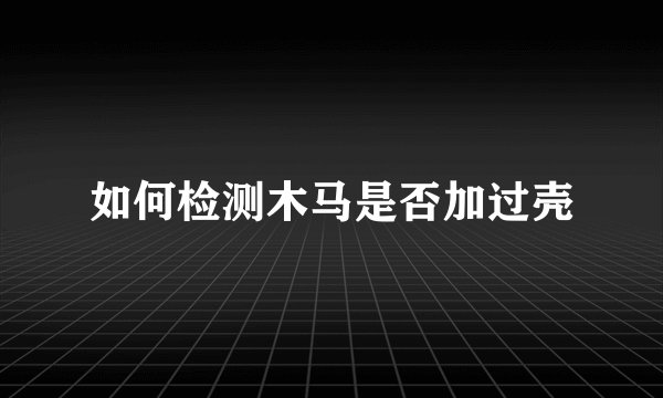 如何检测木马是否加过壳