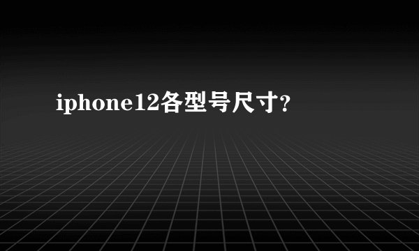 iphone12各型号尺寸？