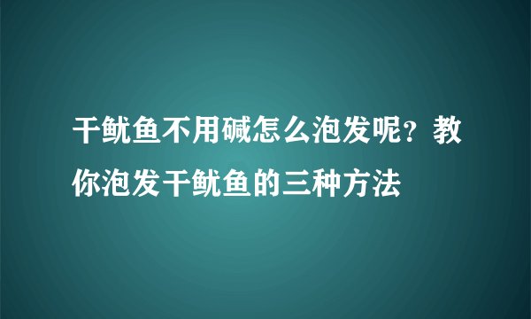 干鱿鱼不用碱怎么泡发呢?教你泡发干鱿鱼的三种方法