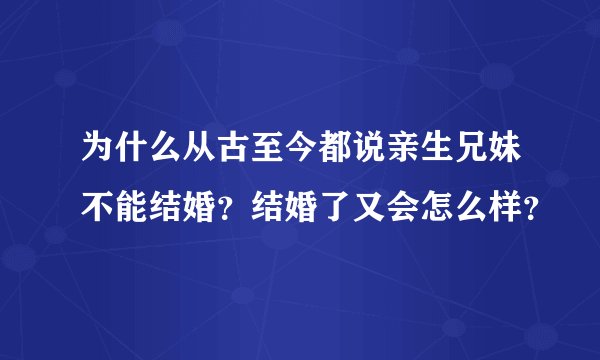 为什么从古至今都说亲生兄妹不能结婚？结婚了又会怎么样？