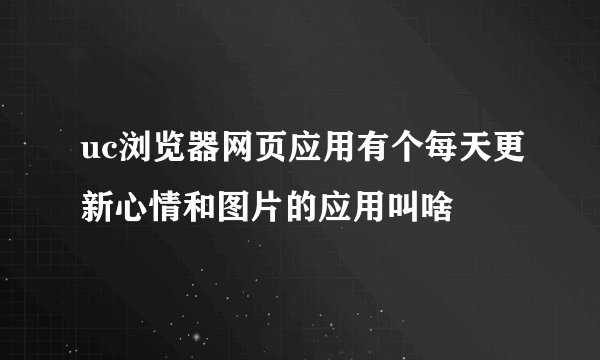 uc浏览器网页应用有个每天更新心情和图片的应用叫啥