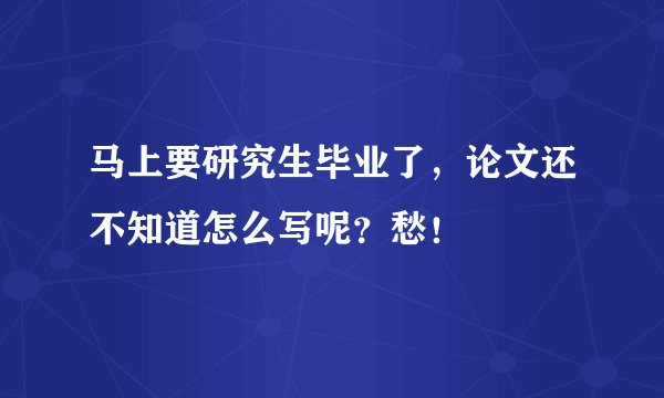 马上要研究生毕业了,论文还不知道怎么写呢?愁!