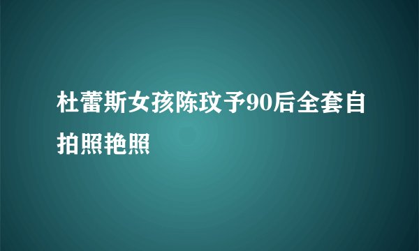 杜蕾斯女孩陈玟予90后全套自拍照艳照
