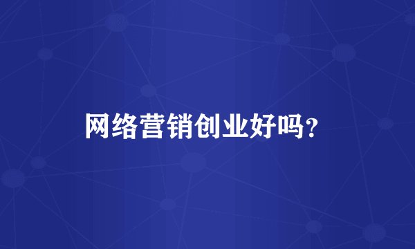 网络营销创业好吗?