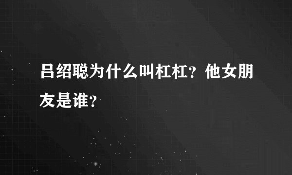 吕绍聪为什么叫杠杠?他女朋友是谁?