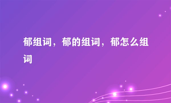 郁组词，郁的组词，郁怎么组词