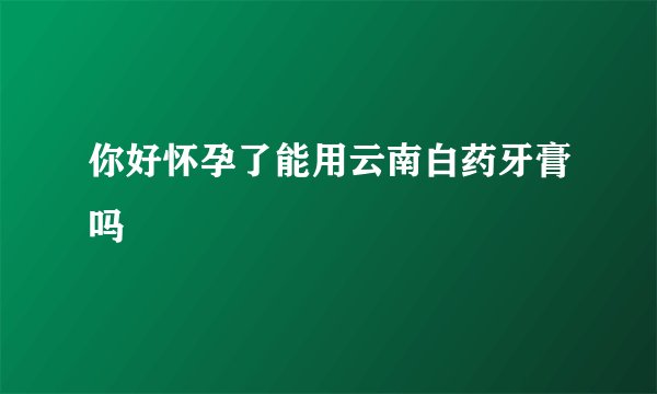 你好怀孕了能用云南白药牙膏吗