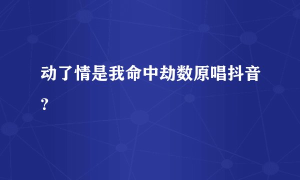 动了情是我命中劫数原唱抖音？