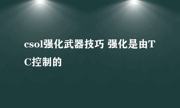 csol强化武器技巧 强化是由TC控制的