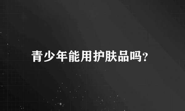 青少年能用护肤品吗？