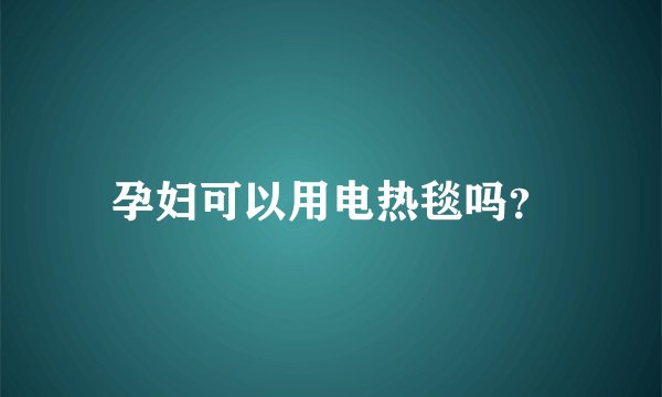 孕妇可以用电热毯吗？