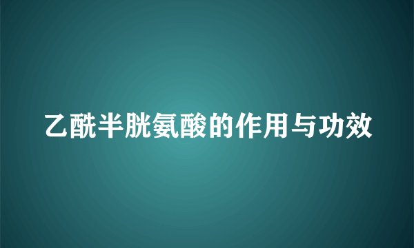 乙酰半胱氨酸的作用与功效