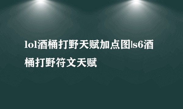 lol酒桶打野天赋加点图|s6酒桶打野符文天赋