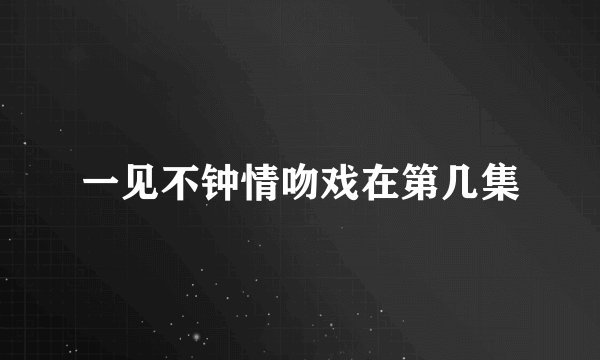 一见不钟情吻戏在第几集