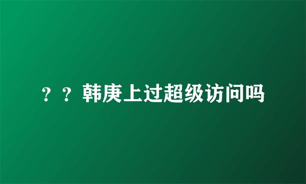 ？？韩庚上过超级访问吗