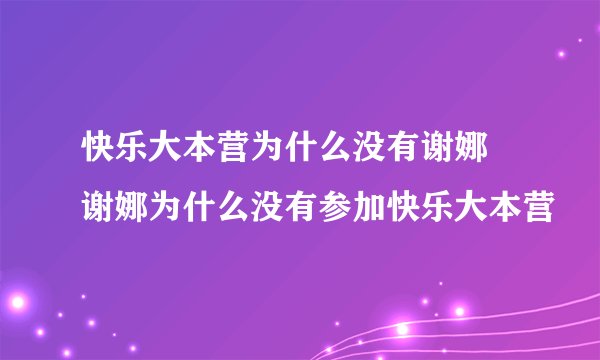 快乐大本营为什么没有谢娜 谢娜为什么没有参加快乐大本营