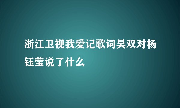 浙江卫视我爱记歌词吴双对杨钰莹说了什么