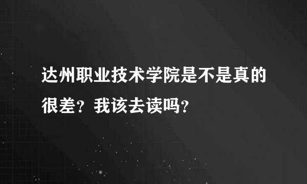 达州职业技术学院是不是真的很差？我该去读吗？
